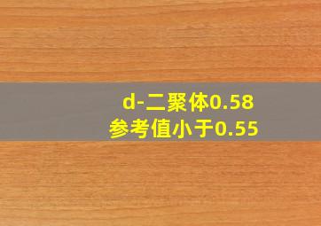 d-二聚体0.58 参考值小于0.55